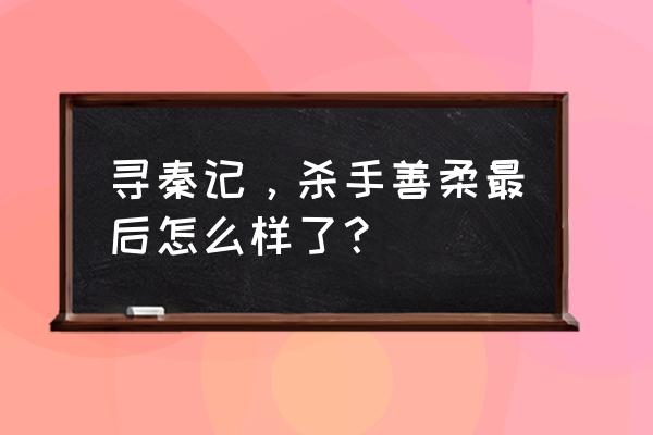 寻秦记善柔最后 寻秦记，杀手善柔最后怎么样了？