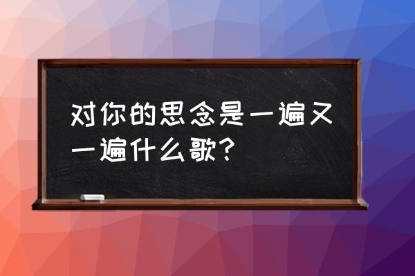 对你的思念是一遍又一遍 对你的思念是一遍又一遍什么歌？