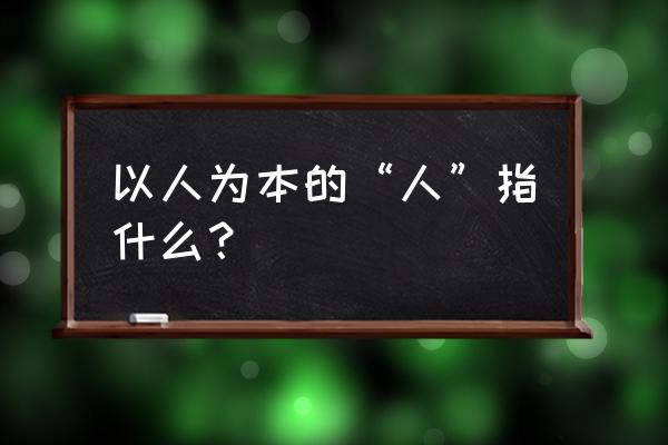 以人为本的人是指 以人为本的“人”指什么？