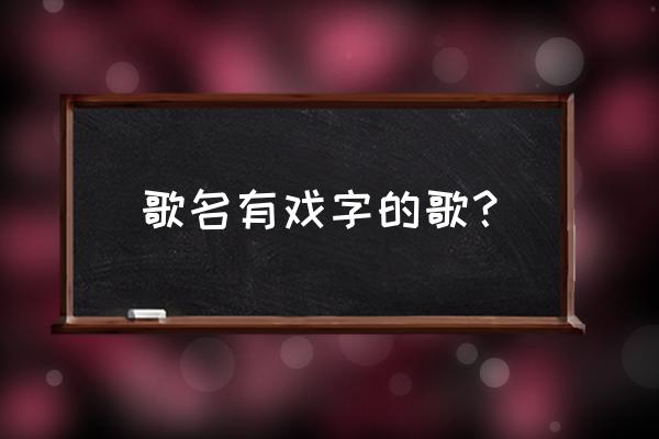 戏子啊戏子落泪的戏子 歌名有戏字的歌？