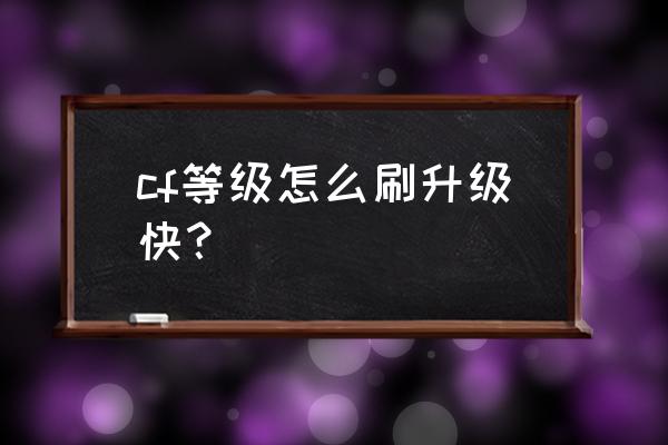 cf怎么升级快2020刷等级 cf等级怎么刷升级快？