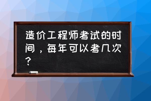 造价师什么时候考 造价工程师考试的时间，每年可以考几次？