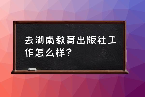 湖南教育出版社是什么单位 去湖南教育出版社工作怎么样？