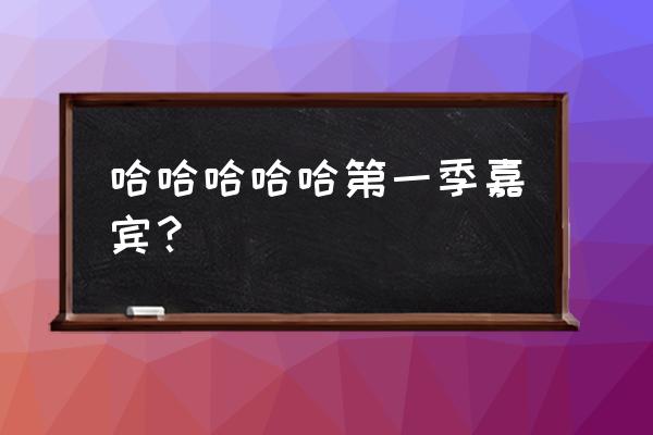 《哈哈哈哈哈》第一季 哈哈哈哈哈第一季嘉宾？