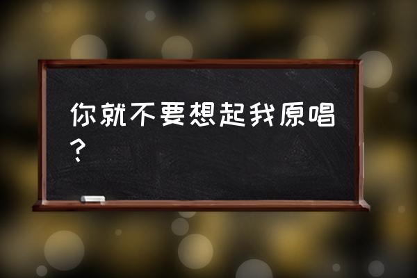 你就不要想起我原唱是谁 你就不要想起我原唱？