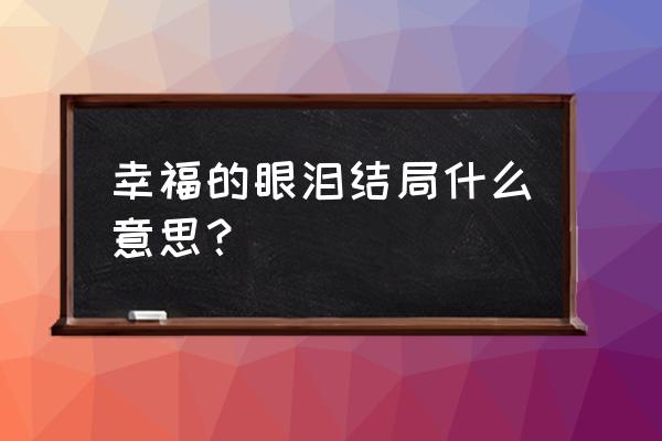 幸福的泪水 结尾 幸福的眼泪结局什么意思？