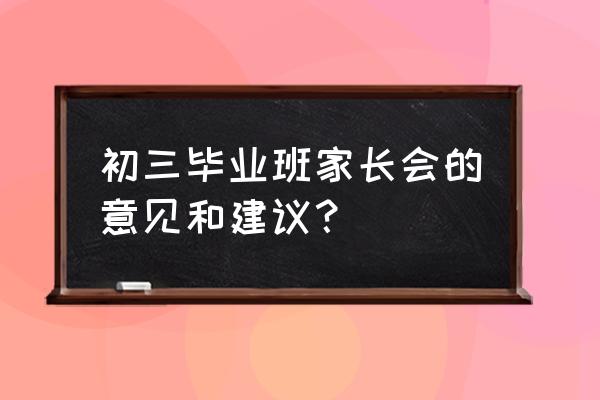 初三毕业生家长会 初三毕业班家长会的意见和建议？