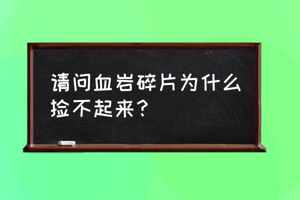 血岩碎片上限 请问血岩碎片为什么捡不起来？