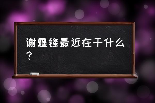 谢霆锋近况最新 谢霆锋最近在干什么？