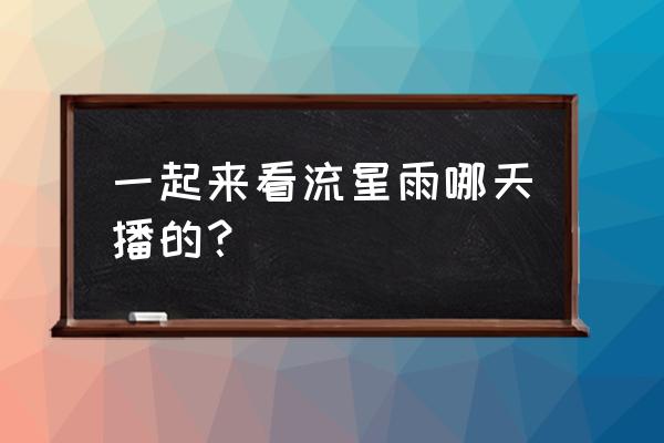 我们一起来看流星雨1 一起来看流星雨哪天播的？