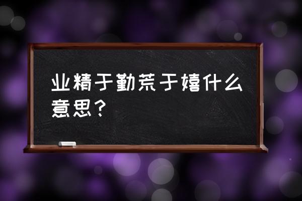 精业精于勤荒于嬉 业精于勤荒于嬉什么意思？