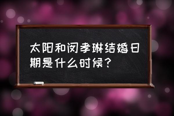 太阳闵孝琳在一起多久 太阳和闵孝琳结婚日期是什么时候？