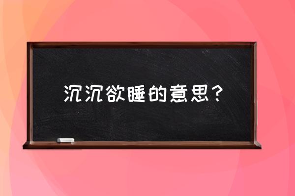 沉沉欲睡的意思 沉沉欲睡的意思？