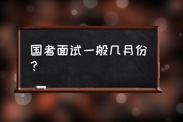 国考面试时间一般在几月份 国考面试一般几月份？