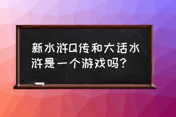 新版水浒传游戏 新水浒Q传和大话水浒是一个游戏吗？