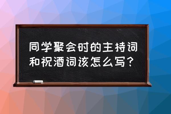 同学聚会主持词精选 同学聚会时的主持词和祝酒词该怎么写？