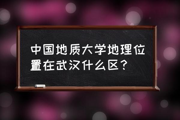 地大武汉地址 中国地质大学地理位置在武汉什么区？