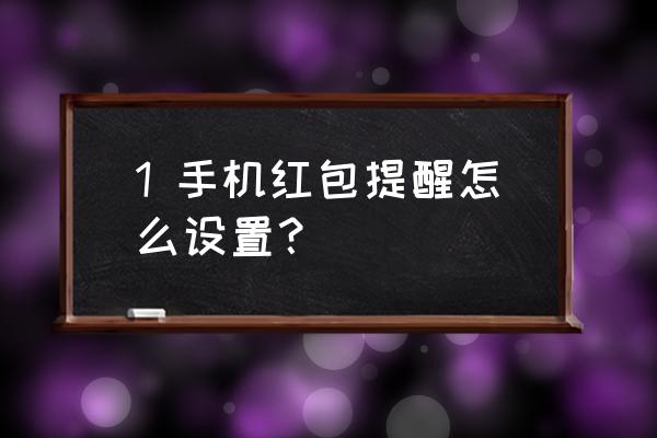 红包通知提醒怎么设置 1 手机红包提醒怎么设置？