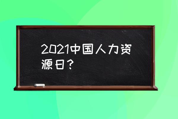 人力资源日是哪天 2021中国人力资源日？