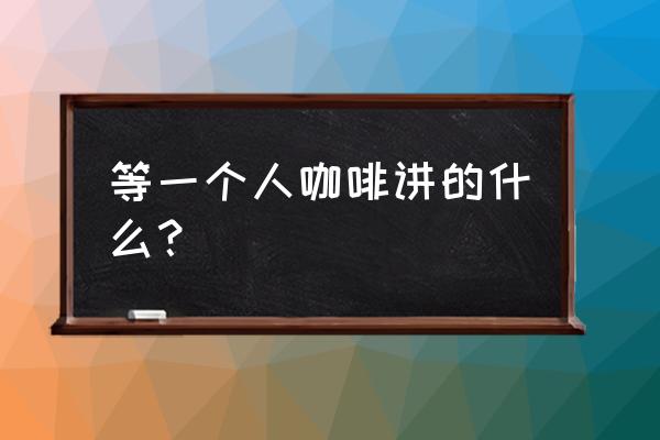 《等一个人咖啡》 等一个人咖啡讲的什么？