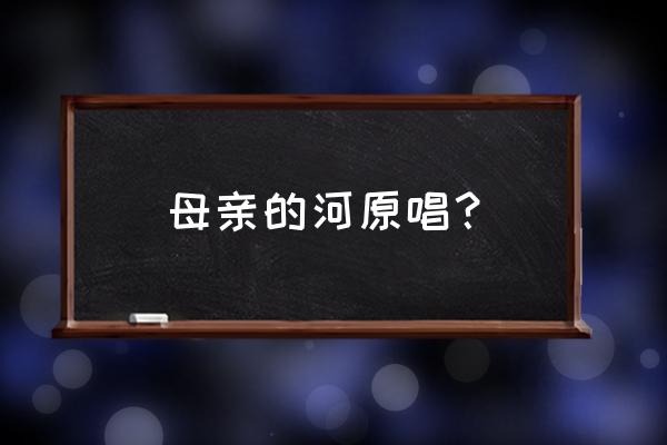 父亲的母亲的河原唱 母亲的河原唱？