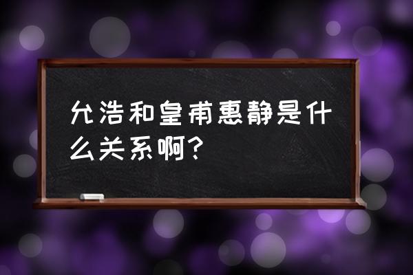 皇甫惠静复合了 允浩和皇甫惠静是什么关系啊？