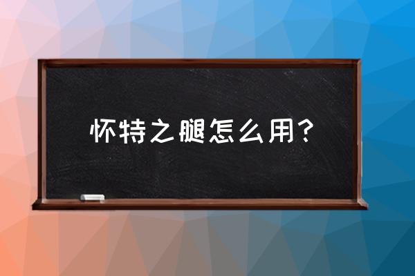 怀特之腿怎么使用 怀特之腿怎么用？