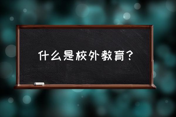 校外教育定义 什么是校外教育？