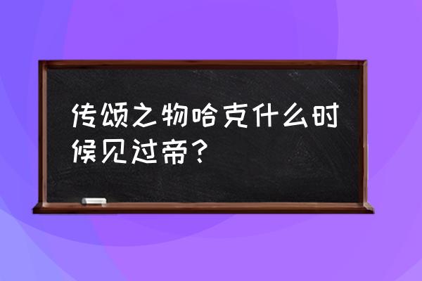 传颂之物哈克真实身份 传颂之物哈克什么时候见过帝？