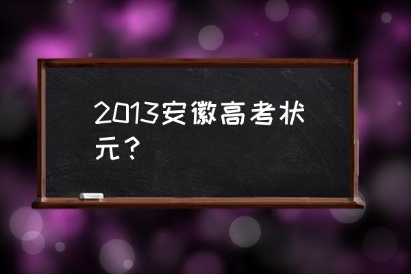 2013安徽高考状元 2013安徽高考状元？