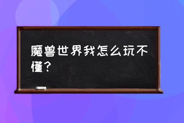 魔兽怎么玩不明白 魔兽世界我怎么玩不懂？