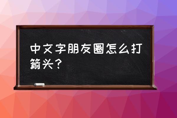 微信箭头符号怎么打 中文字朋友圈怎么打箭头？