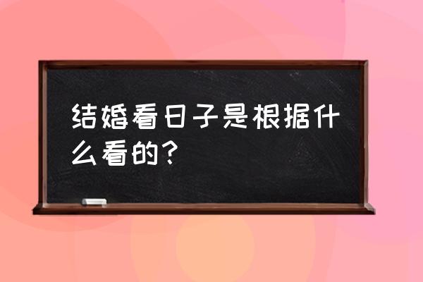 结婚择日的正确方法 结婚看日子是根据什么看的？