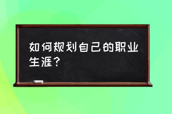 自己的职业生涯规划 如何规划自己的职业生涯？