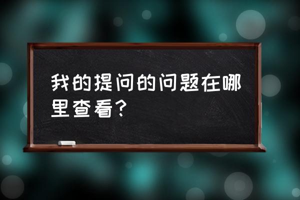 提问的问题在哪里看 我的提问的问题在哪里查看？