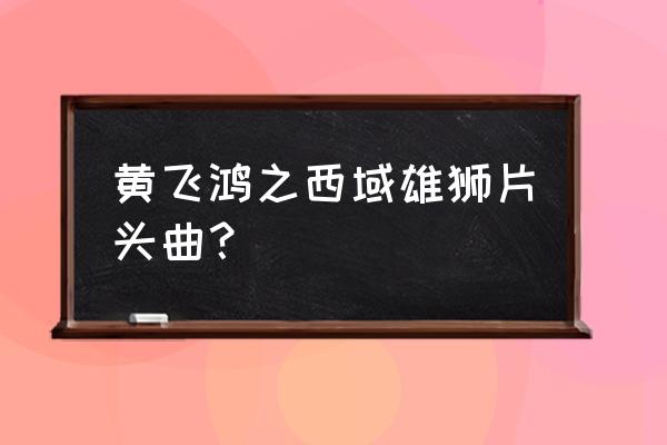 黄飞鸿西域雄狮完整版 黄飞鸿之西域雄狮片头曲？