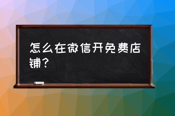 免费微信开店怎么开 怎么在微信开免费店铺？