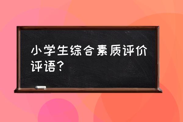 小学毕业生综合素质评价 小学生综合素质评价评语？