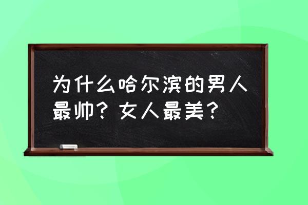 哈尔滨人为什么好看 为什么哈尔滨的男人最帅？女人最美？