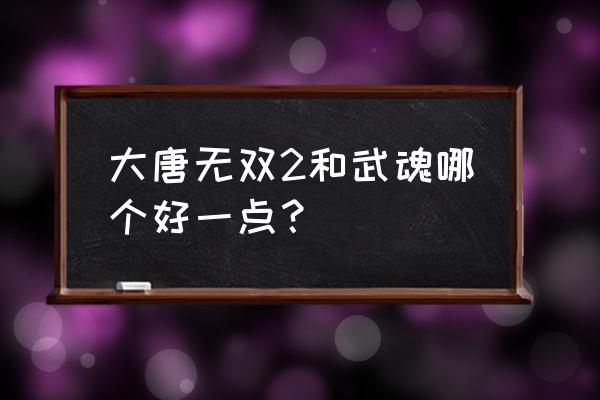 大唐无双2好玩吗 大唐无双2和武魂哪个好一点？