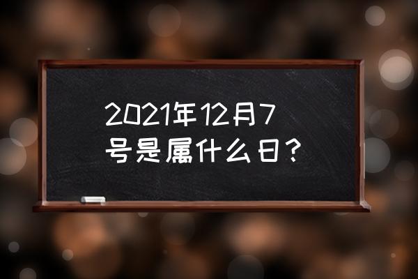 12月7号属什么 2021年12月7号是属什么日？