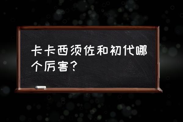 卡卡西须佐能乎什么水平 卡卡西须佐和初代哪个厉害？