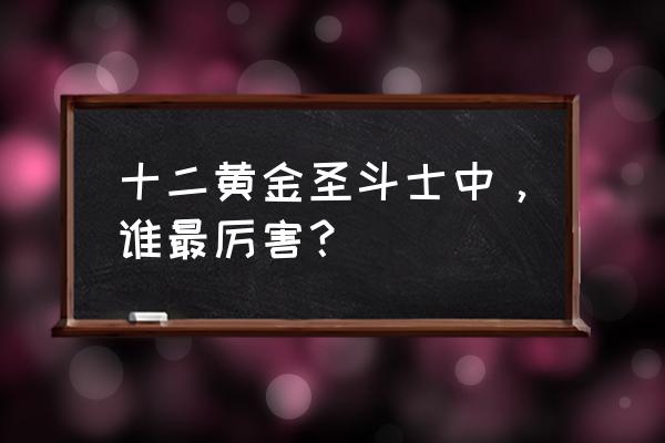 12个黄金圣斗士排名 十二黄金圣斗士中，谁最厉害？