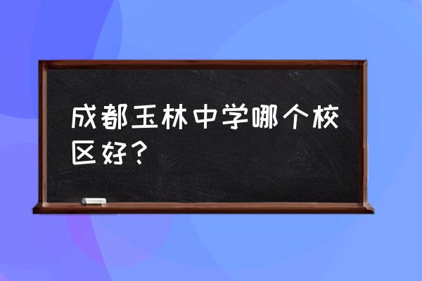 成都玉林中学又搬回玉林 成都玉林中学哪个校区好？