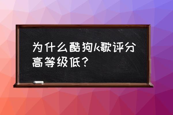 酷狗k歌评分等级 为什么酷狗k歌评分高等级低？