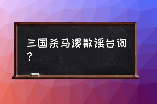 三国杀马谡台词 三国杀马谡散谣台词？