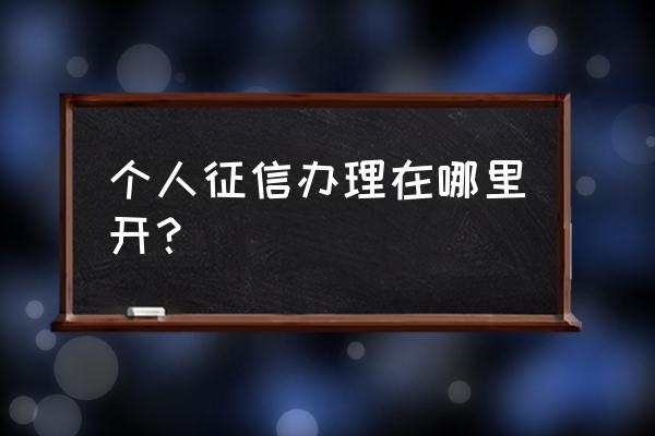 个人征信去哪里办理 个人征信办理在哪里开？