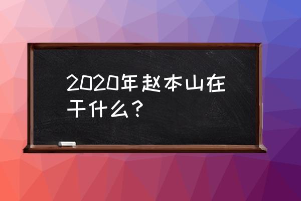 赵本山最新消息 2020年赵本山在干什么？