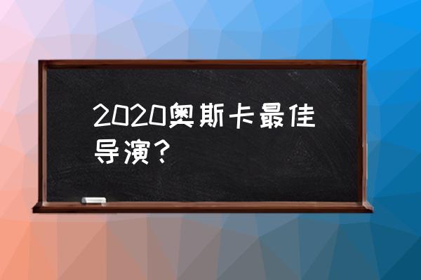 2020奥斯卡最佳导演 2020奥斯卡最佳导演？