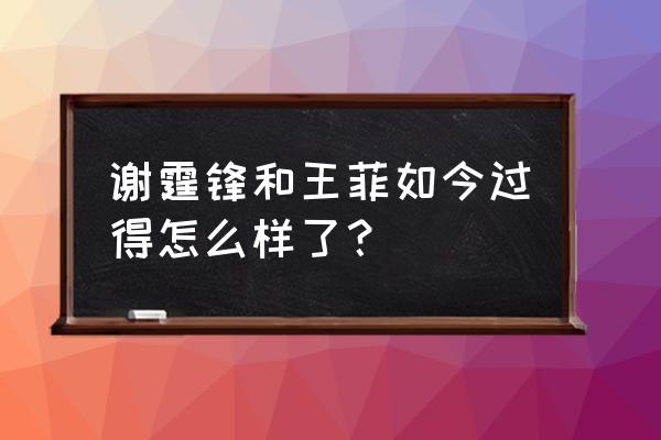 王菲与谢霆锋的最新近况 谢霆锋和王菲如今过得怎么样了？